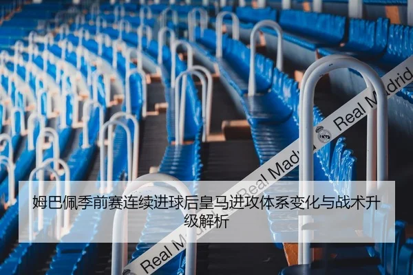姆巴佩季前赛连续进球后皇马进攻体系变化与战术升级解析