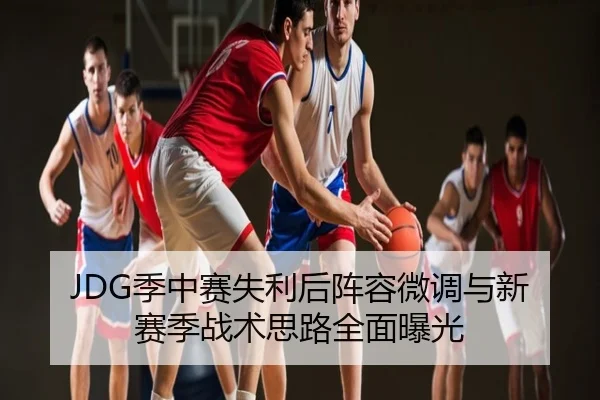 JDG季中赛失利后阵容微调与新赛季战术思路全面曝光