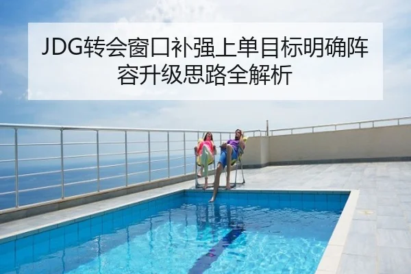 JDG转会窗口补强上单目标明确阵容升级思路全解析