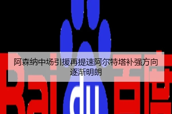 阿森纳中场引援再提速阿尔特塔补强方向逐渐明朗