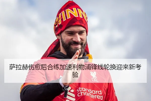 萨拉赫伤愈后合练加速利物浦锋线轮换迎来新考验