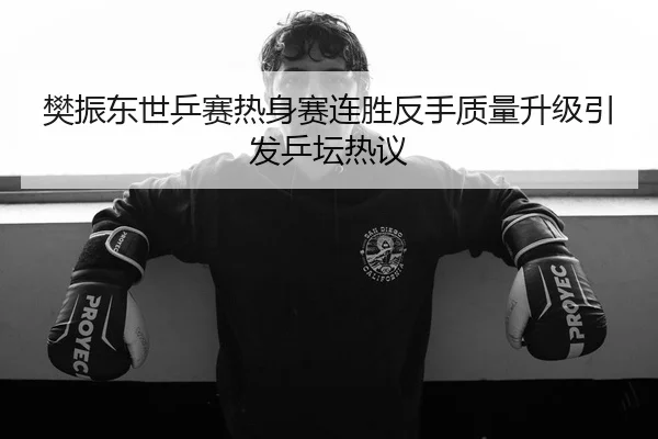 樊振东世乒赛热身赛连胜反手质量升级引发乒坛热议