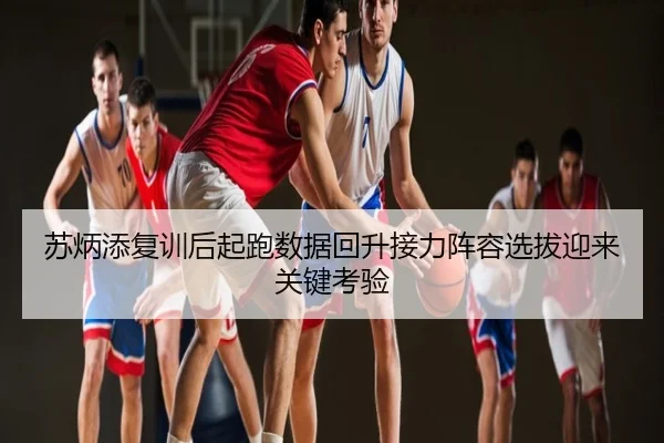 苏炳添复训后起跑数据回升接力阵容选拔迎来关键考验