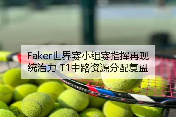 Faker世界赛小组赛指挥再现统治力 T1中路资源分配复盘